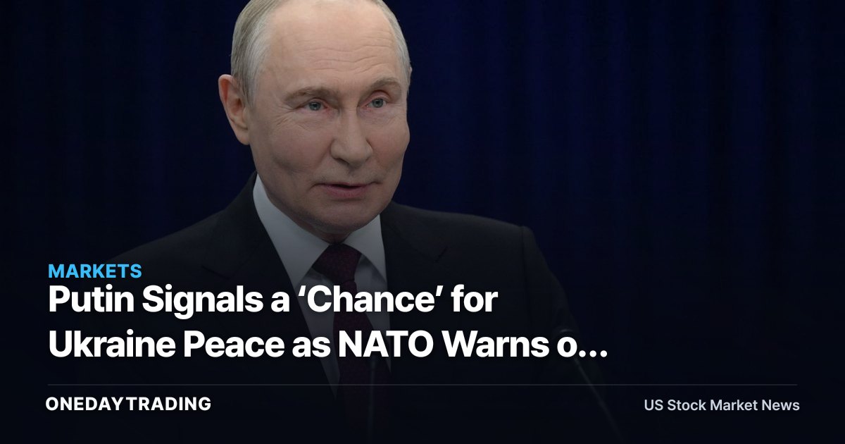 Putin Signals a ‘Chance’ for Ukraine Peace as NATO Warns of Recklessness
