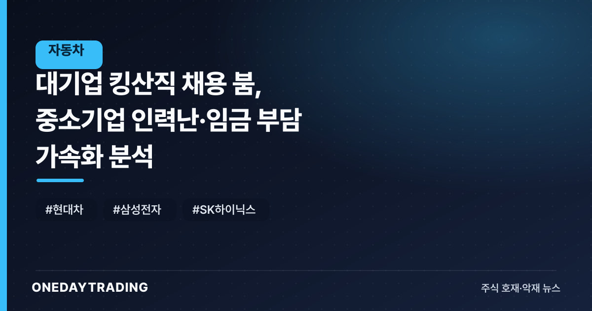 대기업 킹산직 채용 붐, 중소기업 인력난·임금 부담 가속화 분석