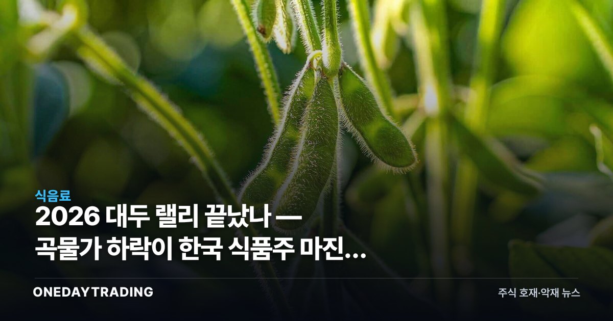 2026 대두 랠리 끝났나 — 곡물가 하락이 한국 식품주 마진에 주는 의미