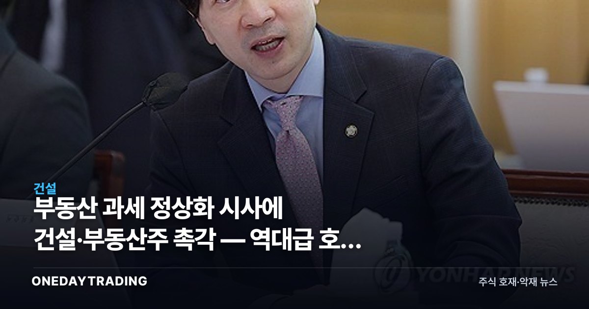 부동산 과세 정상화 시사에 건설·부동산주 촉각 — 역대급 호황 논쟁 점검