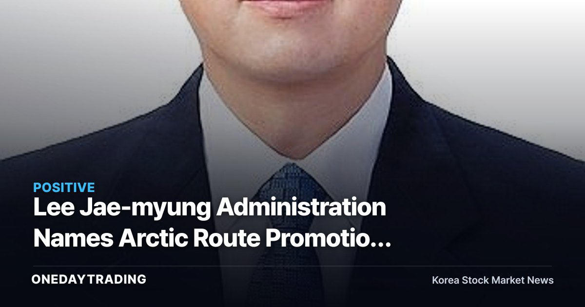 Lee Jae-myung Administration Names Arctic Route Promotion Director Nam Jae-heon as Vice Minister of Oceans and Fisheries, Raising Hopes for Shipping and Shipbuilding Beneficiaries