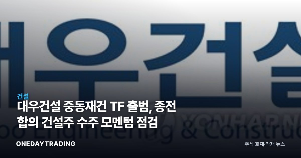 대우건설 중동재건 TF 출범, 종전 합의發 건설주 수주 모멘텀 점검