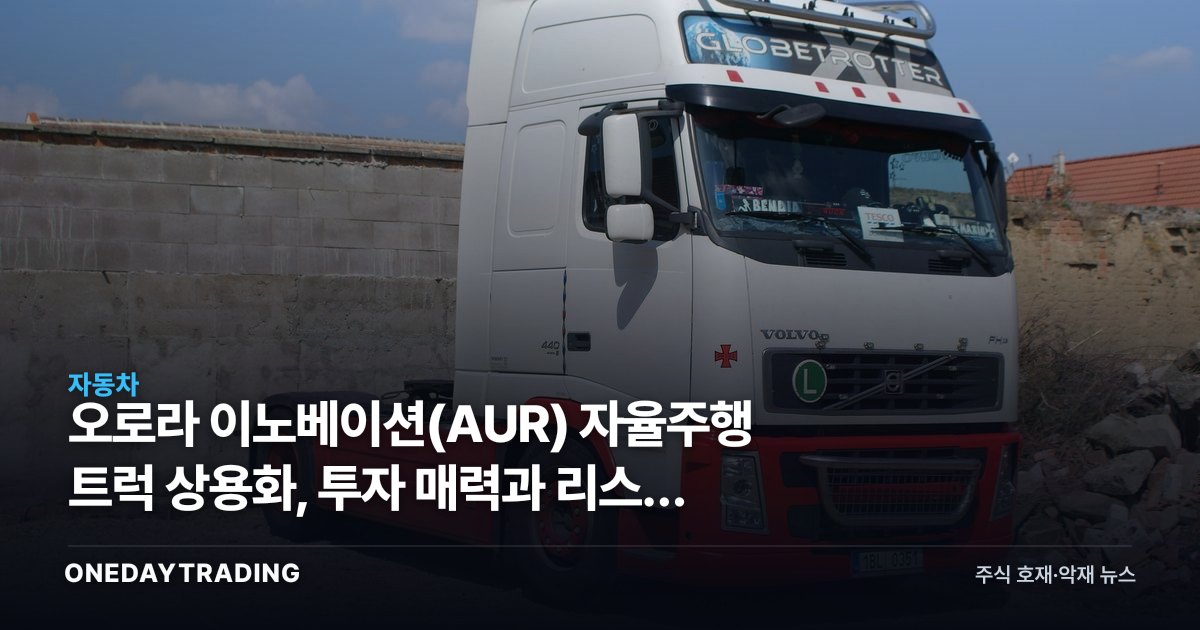 오로라 이노베이션(AUR) 자율주행 트럭 상용화, 투자 매력과 리스크 점검