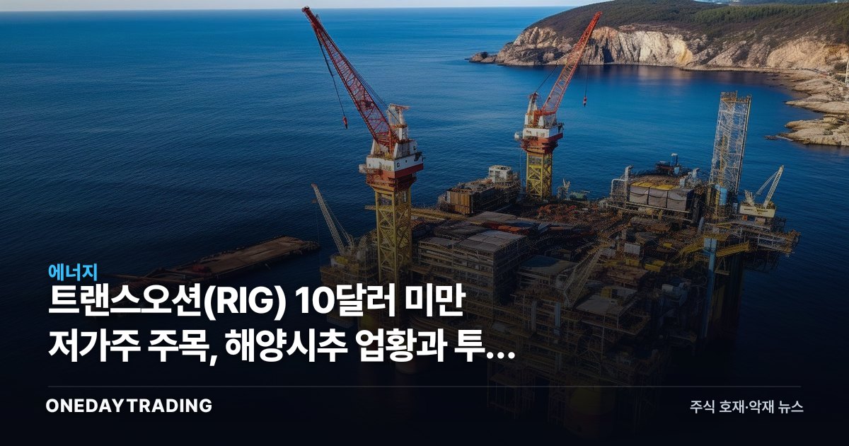 트랜스오션(RIG) 10달러 미만 저가주 주목, 해양시추 업황과 투자 포인트 분석