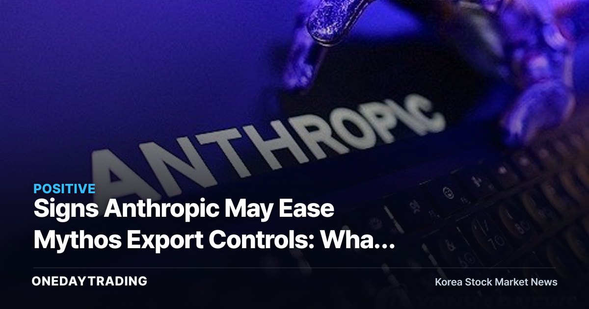 Signs Anthropic May Ease Mythos Export Controls: What It Means for Korean Firms' AI Access and Who Stands to Benefit