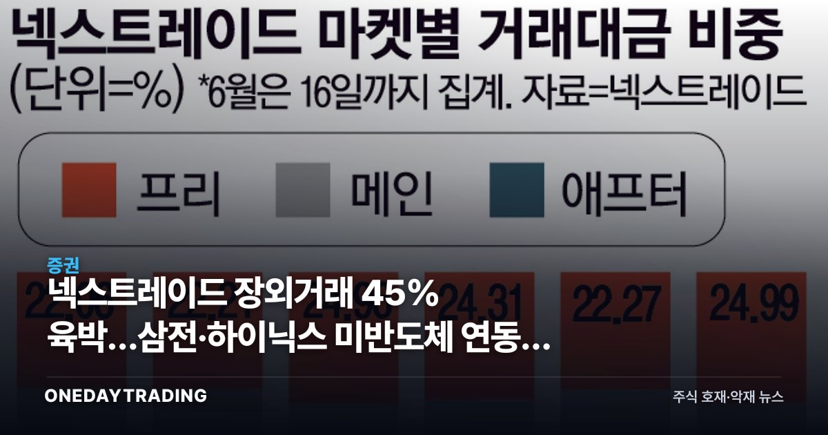 넥스트레이드 장외거래 45% 육박…삼전·하이닉스 미반도체 연동의 투자 의미