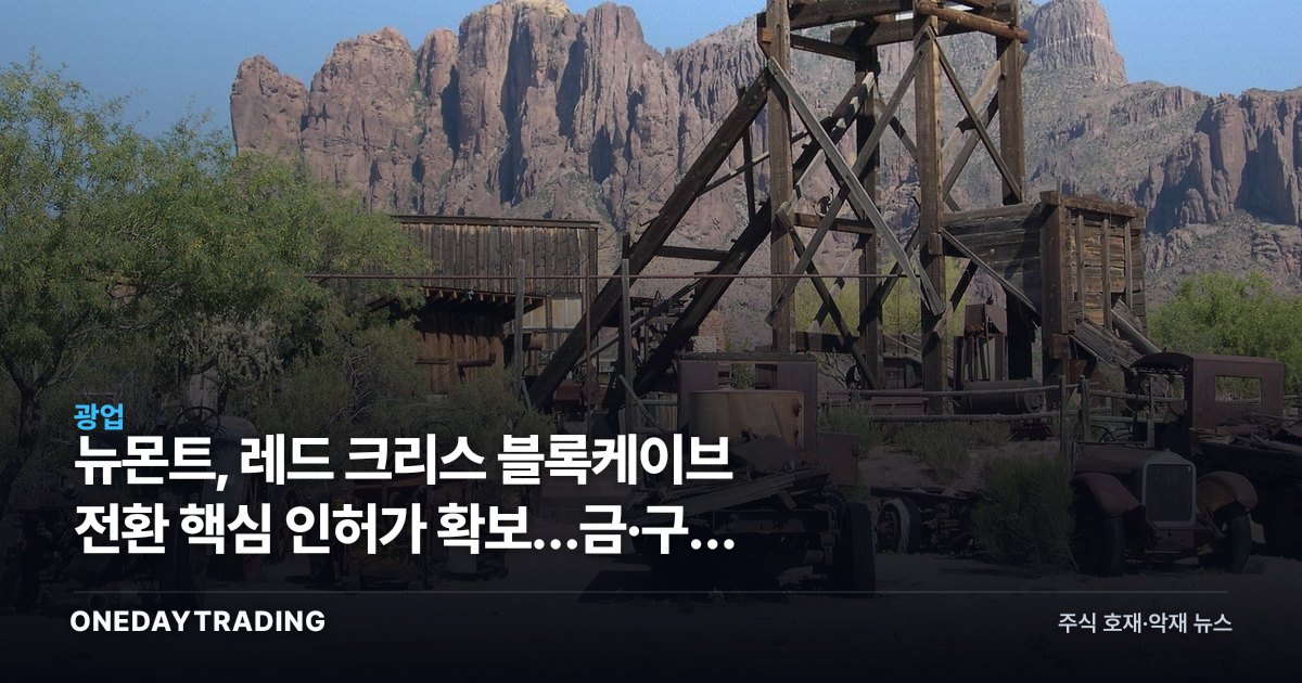 뉴몬트, 레드 크리스 블록케이브 전환 핵심 인허가 확보…금·구리 동시 수혜