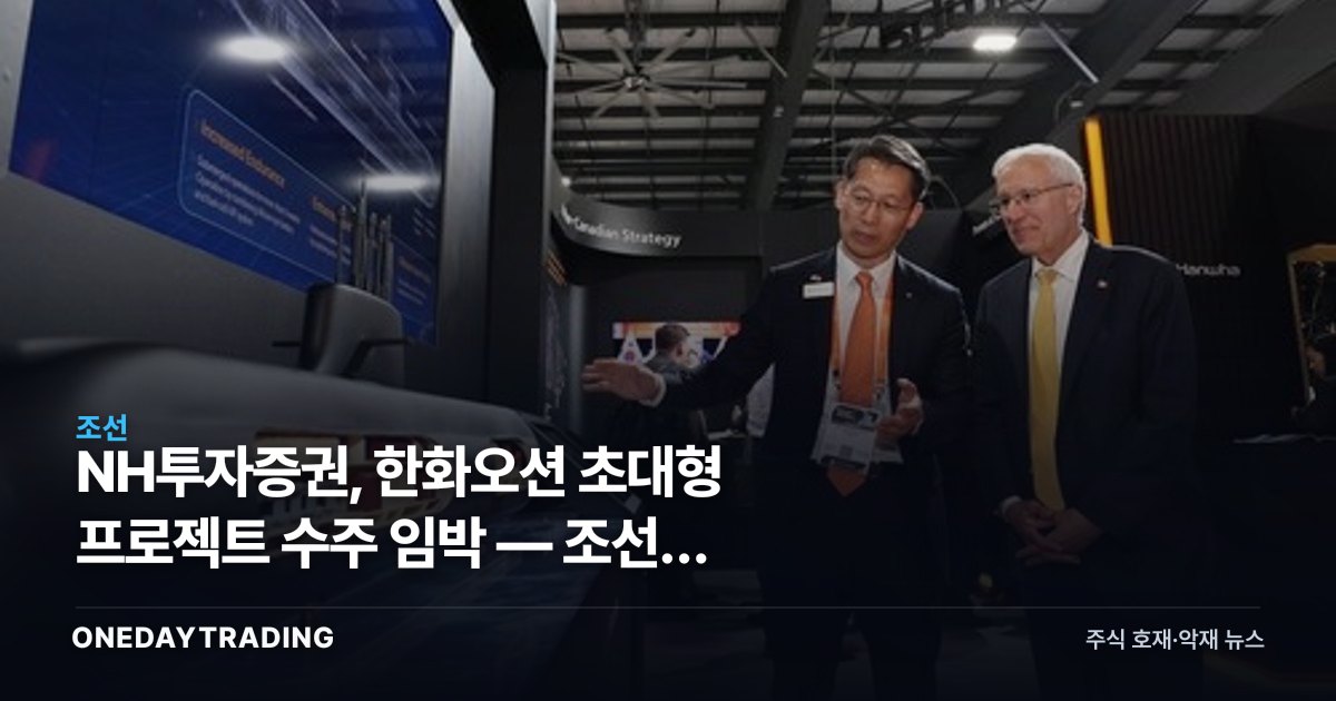 NH투자증권, 한화오션 초대형 프로젝트 수주 임박 — 조선주 재평가 주목