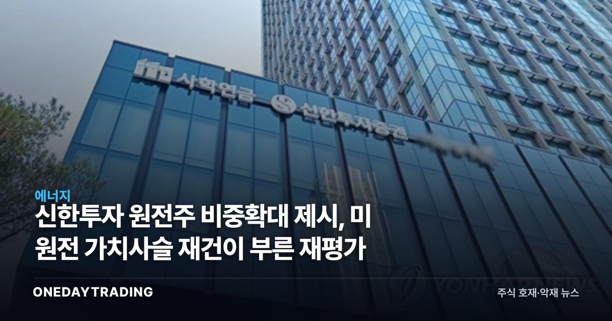 신한투자 원전주 비중확대 제시, 美 원전 가치사슬 재건이 부른 재평가