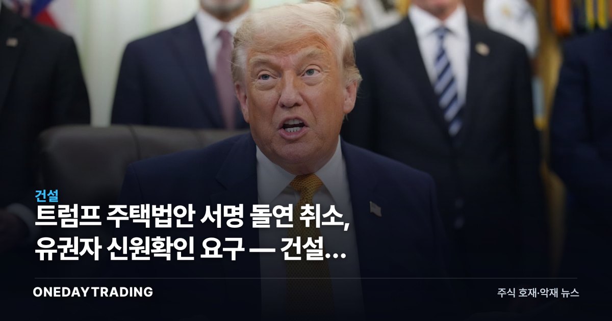 트럼프 주택법안 서명 돌연 취소, 유권자 신원확인 요구 — 건설주 영향은