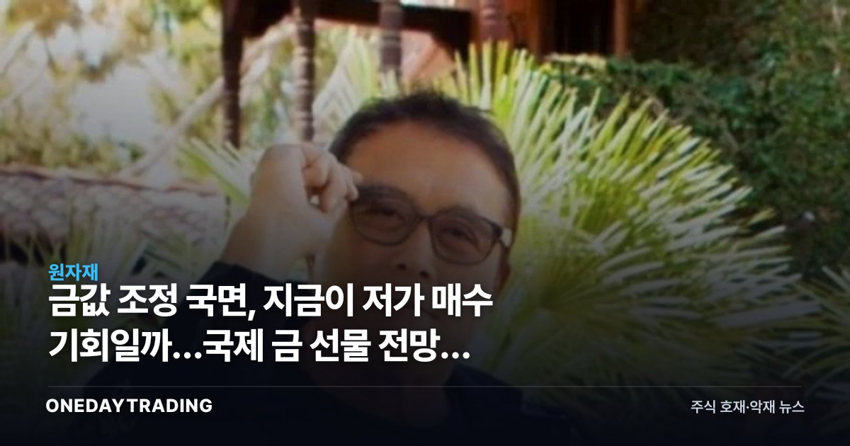 금값 조정 국면, 지금이 저가 매수 기회일까…국제 금 선물 전망과 수혜주 점검