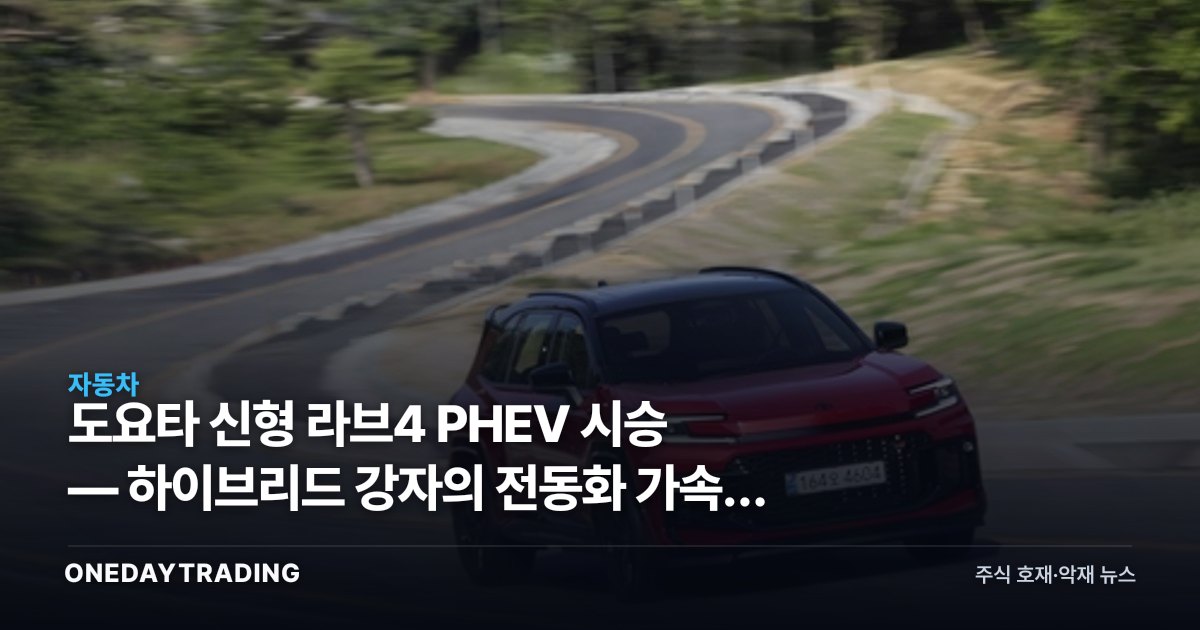 도요타 신형 라브4 PHEV 시승 — 하이브리드 강자의 전동화 가속과 자동차주 영향