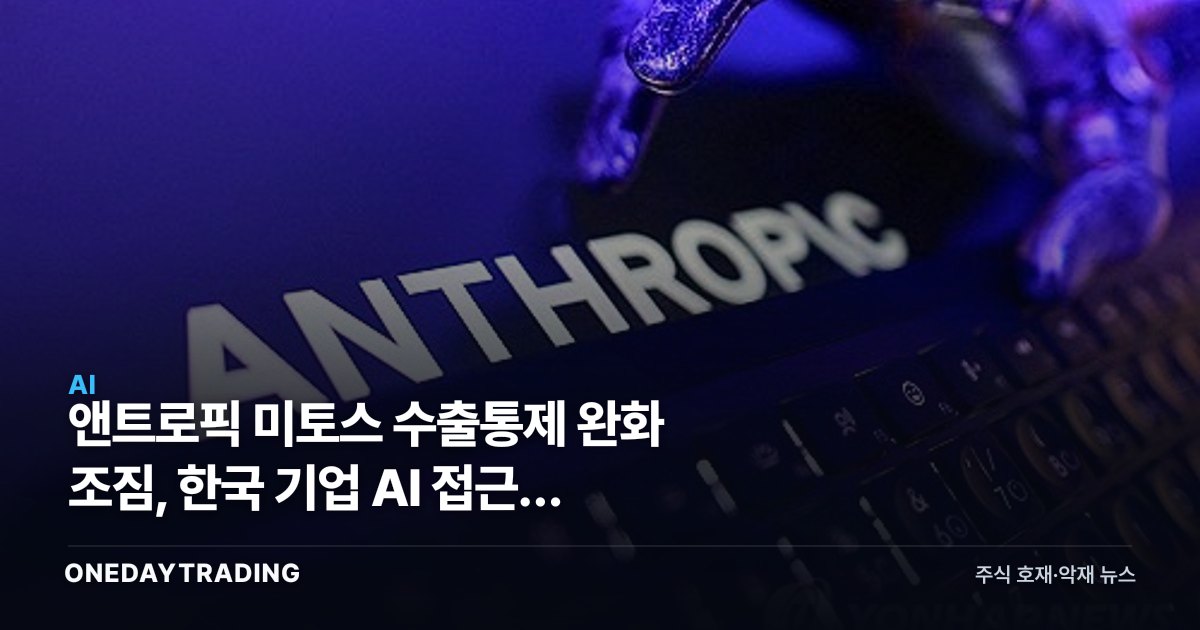 앤트로픽 미토스 수출통제 완화 조짐, 한국 기업 AI 접근권 변수와 수혜 점검