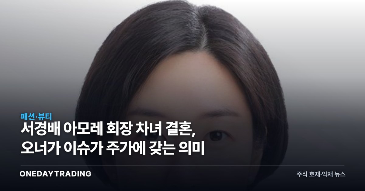 서경배 아모레 회장 차녀 결혼, 오너가 이슈가 주가에 갖는 의미