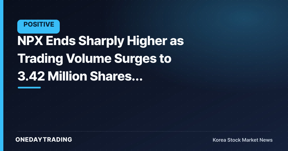 NPX Ends Sharply Higher as Trading Volume Surges to 3.42 Million Shares, Drawing Market Attention