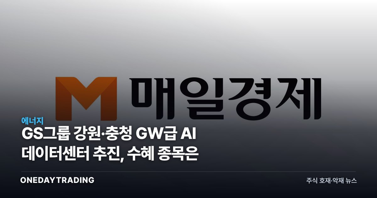 GS그룹 강원·충청 GW급 AI 데이터센터 추진, 수혜 종목은