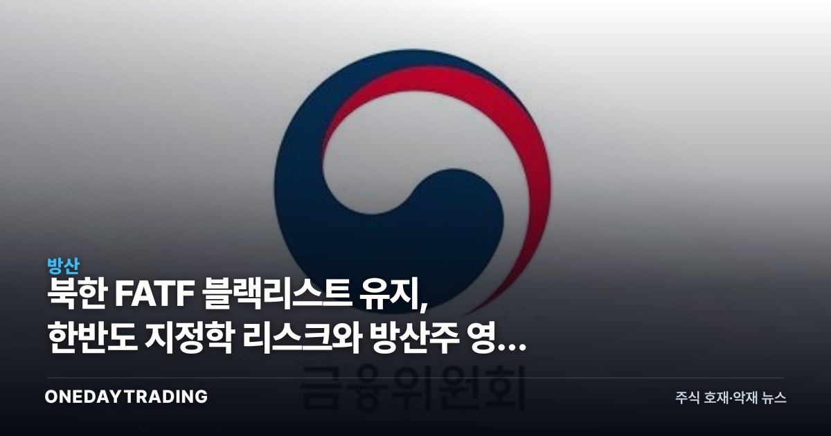 북한 FATF 블랙리스트 유지, 한반도 지정학 리스크와 방산주 영향 점검