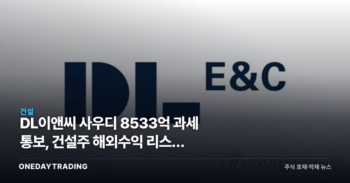 DL이앤씨 사우디 8533억 과세 통보, 건설주 해외수익 리스크 재점화
