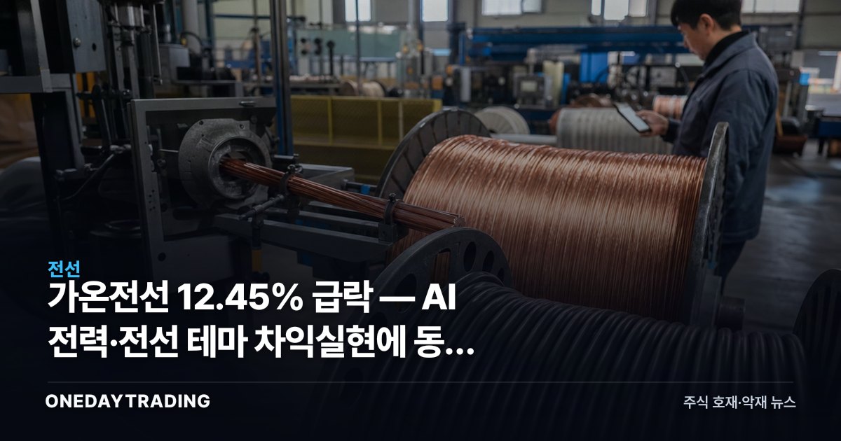 가온전선 12.45% 급락 — AI 전력·전선 테마 차익실현에 동반 조정 분석