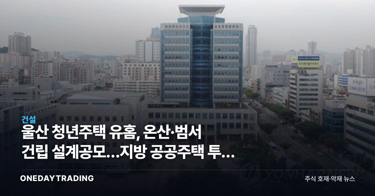울산 청년주택 유홈, 온산·범서 건립 설계공모…지방 공공주택 투자 시사점