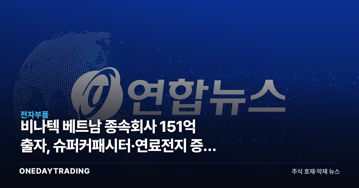 비나텍 베트남 종속회사 151억 출자, 슈퍼커패시터·연료전지 증설 신호 읽기