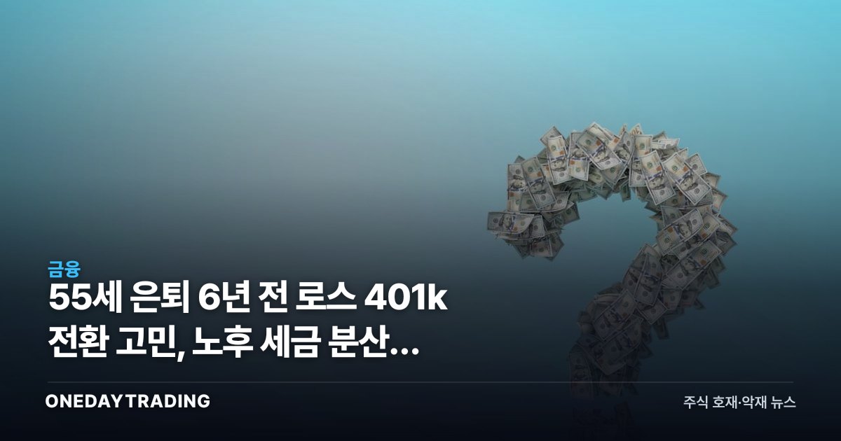 55세 은퇴 6년 전 로스 401k 전환 고민, 노후 세금 분산의 해법은