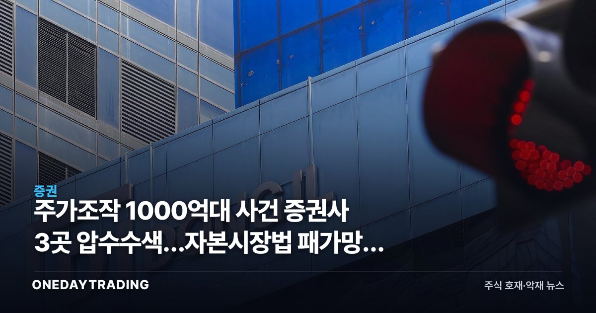 주가조작 1000억대 사건 증권사 3곳 압수수색…자본시장법 패가망신 1호 정조준