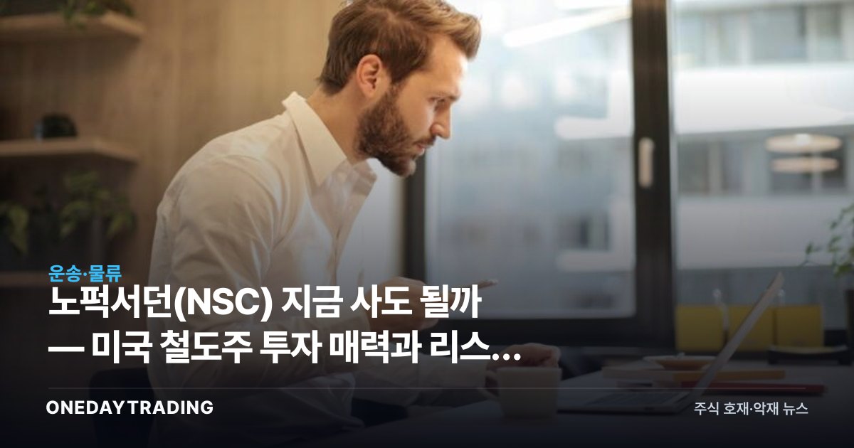 노퍽서던(NSC) 지금 사도 될까 — 미국 철도주 투자 매력과 리스크 점검