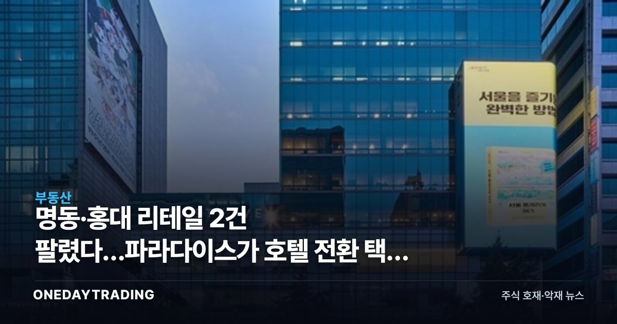명동·홍대 리테일 2건 팔렸다…파라다이스가 호텔 전환 택한 이유