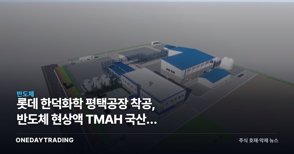 롯데 한덕화학 평택공장 착공, 반도체 현상액 TMAH 국산화 수혜주는