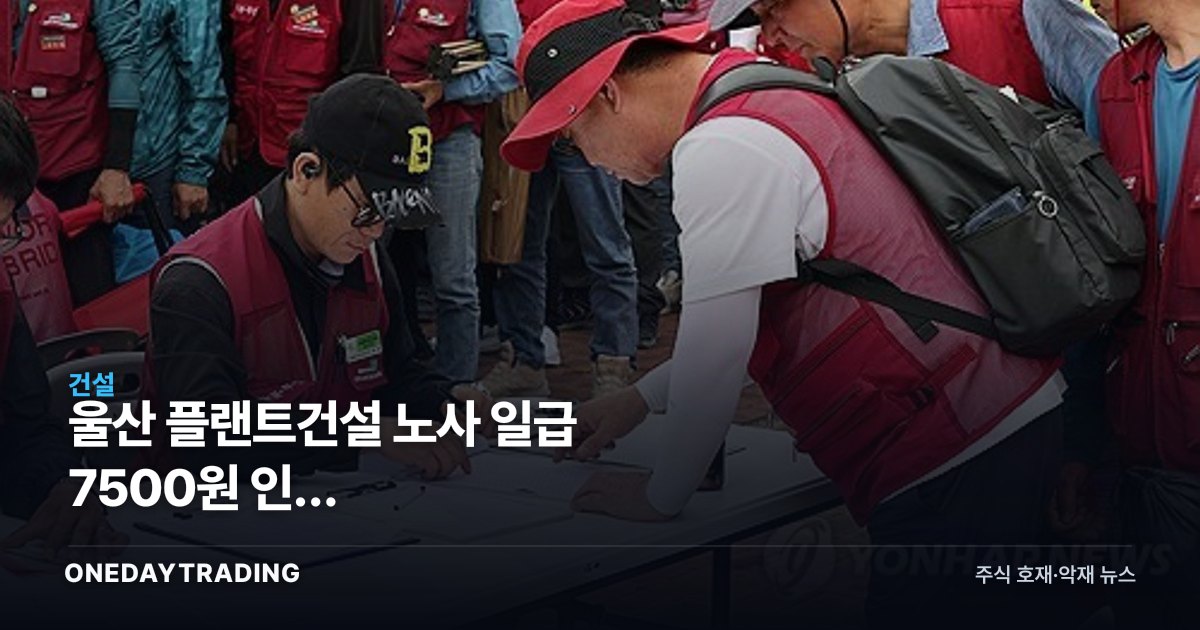 울산 플랜트건설 노사 일급 7500원 인상 잠정합의…정유·석유화학 영향