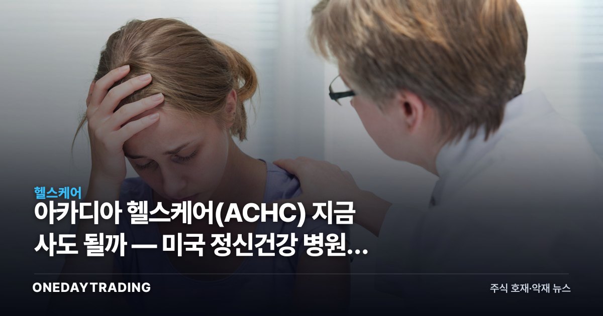 아카디아 헬스케어(ACHC) 지금 사도 될까 — 미국 정신건강 병원주 투자 점검