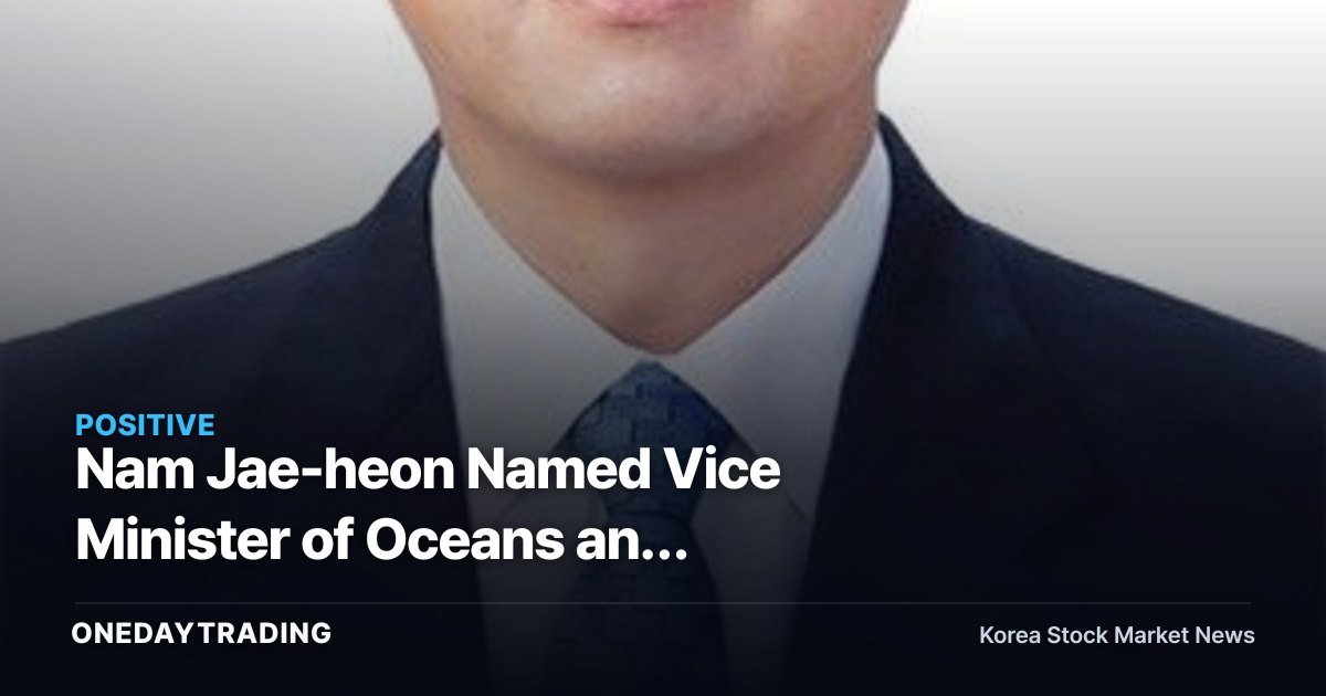 Nam Jae-heon Named Vice Minister of Oceans and Fisheries — Implications of Arctic Route Promotion for Shipping, Shipbuilding, and Port Stocks