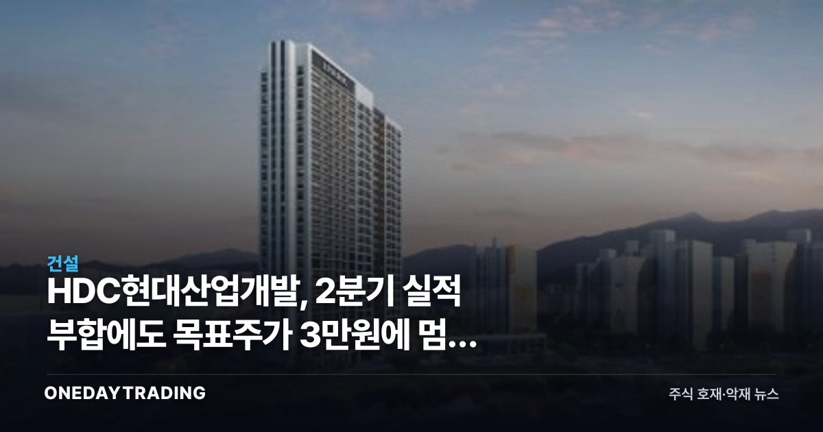 HDC현대산업개발, 2분기 실적 부합에도 목표주가 3만원에 멈춘 이유