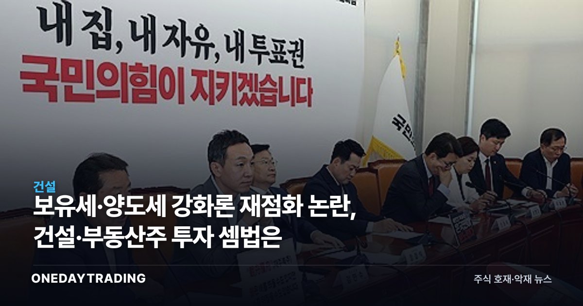 보유세·양도세 강화론 재점화 논란, 건설·부동산주 투자 셈법은