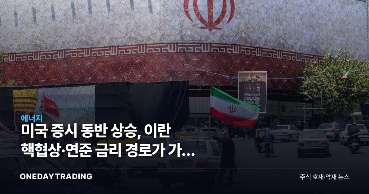 미국 증시 동반 상승, 이란 핵협상·연준 금리 경로가 가른 위험선호 회복