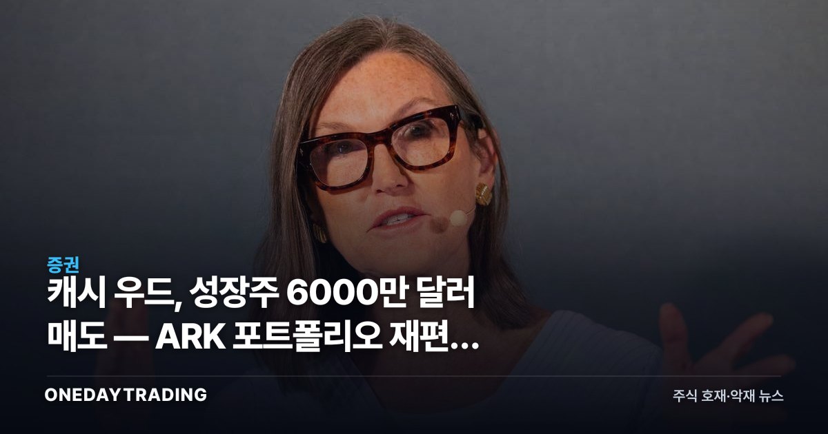 캐시 우드, 성장주 6000만 달러 매도 — ARK 포트폴리오 재편이 던지는 신호