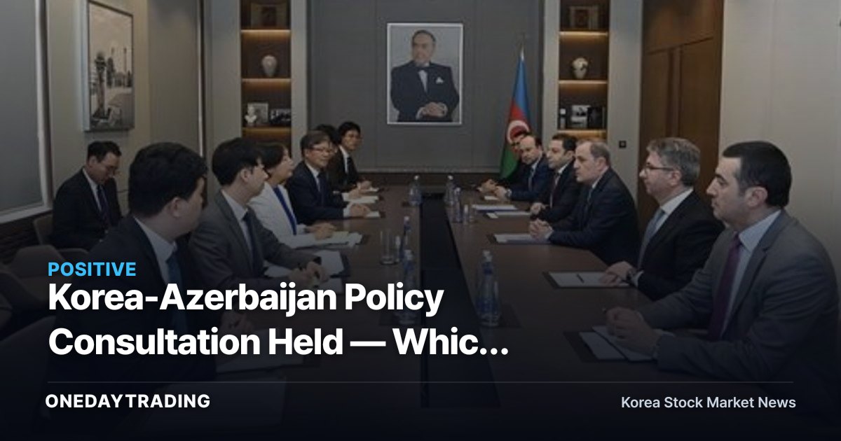 Korea-Azerbaijan Policy Consultation Held — Which Stocks Stand to Benefit from Construction and Plant Expansion Support?