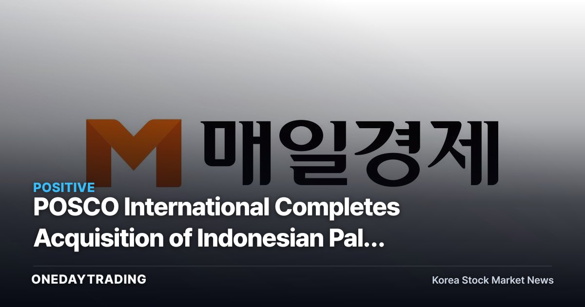 POSCO International Completes Acquisition of Indonesian Palm Company — The Investment Significance of Completing Its Food Business Supply Chain