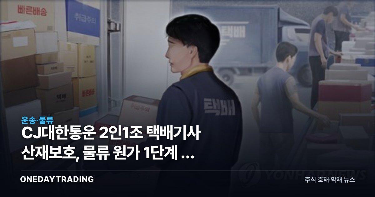 CJ대한통운 2인1조 택배기사 산재보호, 물류 원가 1단계 더 비싸진다