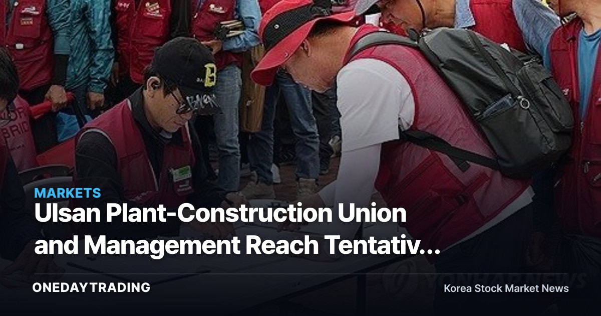 Ulsan Plant-Construction Union and Management Reach Tentative Deal on 7,500-Won Daily-Wage Hike — Implications for Refining and Petrochemicals
