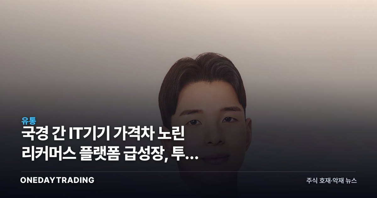 국경 간 IT기기 가격차 노린 리커머스 플랫폼 급성장, 투자 시사점은