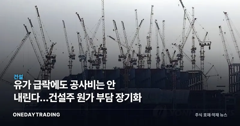 유가 급락에도 공사비는 안 내린다…건설주 원가 부담 장기화