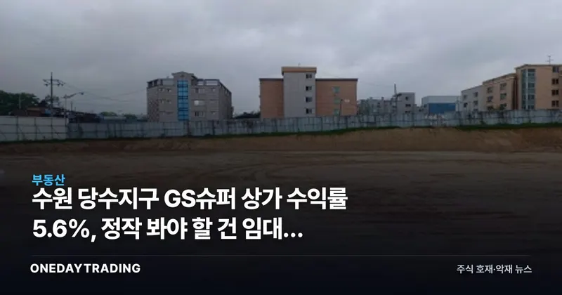수원 당수지구 GS슈퍼 상가 수익률 5.6%, 정작 봐야 할 건 임대차 조건이다