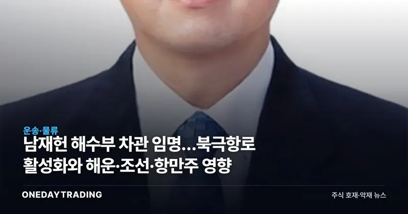 남재헌 해수부 차관 임명…북극항로 활성화와 해운·조선·항만주 영향