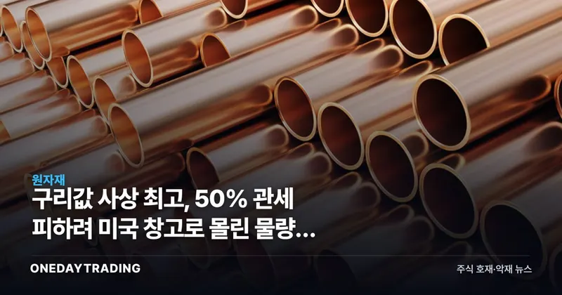 구리값 사상 최고, 50% 관세 피하려 미국 창고로 몰린 물량이 가격을 밀었다