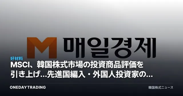 MSCI、韓国株式市場の投資商品評価を引き上げ…先進国編入・外国人投資家の需給が変数に