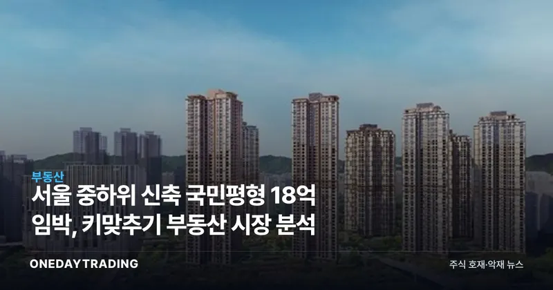 서울 중하위 신축 국민평형 18억 임박, 키맞추기 부동산 시장 분석