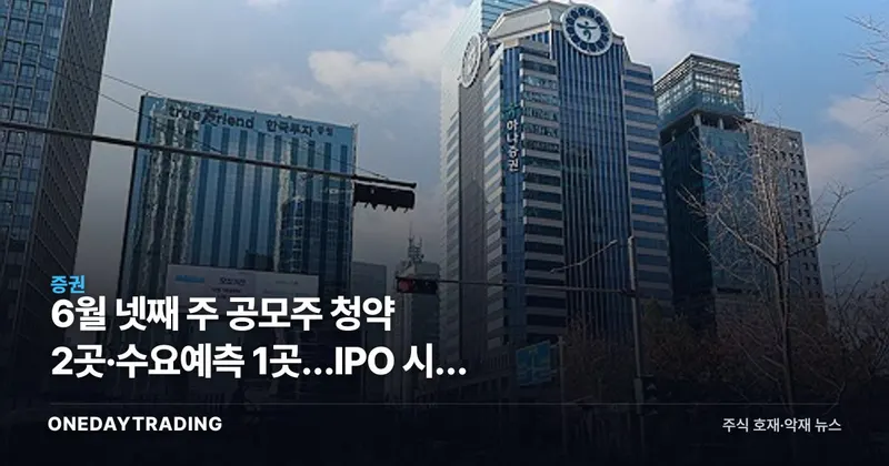 6월 넷째 주 공모주 청약 2곳·수요예측 1곳…IPO 시장 점검 포인트