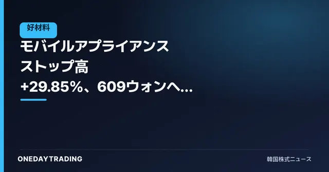 モバイルアプライアンス ストップ高 +29.85%、609ウォンへ急騰し上昇率トップに立った背景は